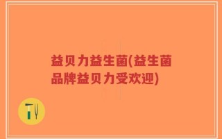 益贝力益生菌(益生菌品牌益贝力受欢迎)