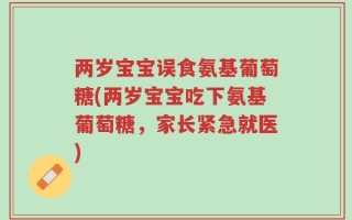两岁宝宝误食氨基葡萄糖(两岁宝宝吃下氨基葡萄糖，家长紧急就医)