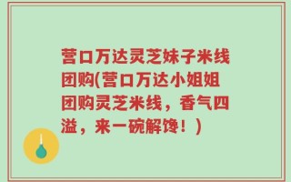 营口万达灵芝妹子米线团购(营口万达小姐姐团购灵芝米线，香气四溢，来一碗解馋！)
