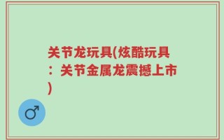 关节龙玩具(炫酷玩具：关节金属龙震撼上市)