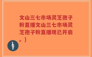 文山三七市场灵芝孢子粉直播文山三七市场灵芝孢子粉直播现已开启。)