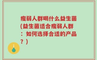 瘦弱人群喝什么益生菌(益生菌适合瘦弱人群：如何选择合适的产品？)