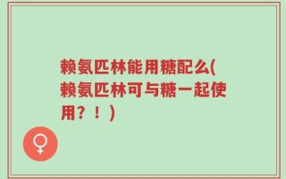 赖氨匹林能用糖配么(赖氨匹林可与糖一起使用？！)