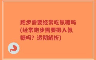 跑步需要经常吃氨糖吗(经常跑步需要摄入氨糖吗？透彻解析)