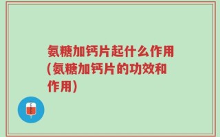 氨糖加钙片起什么作用(氨糖加钙片的功效和作用)