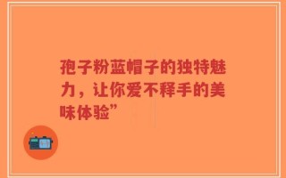 孢子粉蓝帽子的独特魅力，让你爱不释手的美味体验”