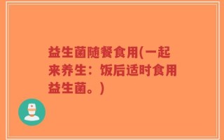 益生菌随餐食用(一起来养生：饭后适时食用益生菌。)