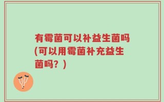 有霉菌可以补益生菌吗(可以用霉菌补充益生菌吗？)