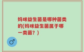妈咪益生菌是哪种菌类的(妈咪益生菌属于哪一类菌？)