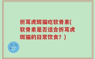 折耳虎斑猫吃软骨素(软骨素是否适合折耳虎斑猫的日常饮食？)