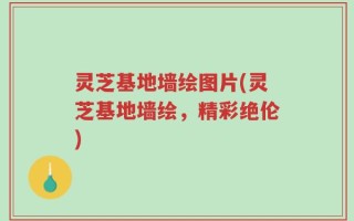 灵芝基地墙绘图片(灵芝基地墙绘，精彩绝伦)