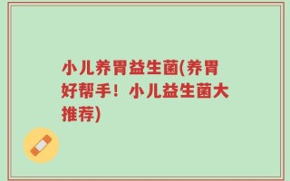 小儿养胃益生菌(养胃好帮手！小儿益生菌大推荐)