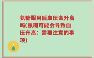 氨糖服用后血压会升高吗(氨糖可能会导致血压升高：需要注意的事项)