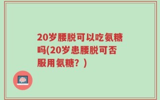 20岁腰脱可以吃氨糖吗(20岁患腰脱可否服用氨糖？)