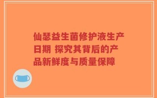 仙瑟益生菌修护液生产日期 探究其背后的产品新鲜度与质量保障