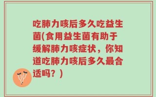 吃肺力咳后多久吃益生菌(食用益生菌有助于缓解肺力咳症状，你知道吃肺力咳后多久最合适吗？)