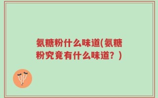氨糖粉什么味道(氨糖粉究竟有什么味道？)