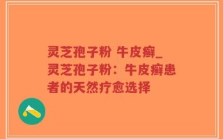灵芝孢子粉 牛皮癣_灵芝孢子粉：牛皮癣患者的天然疗愈选择