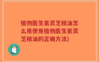 植物医生紫灵芝精油怎么用使用植物医生紫灵芝精油的正确方法)