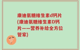康迪氨糖维生素d钙片(康迪氨糖维生素D钙片——营养补给全方位管家)
