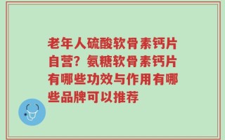 老年人硫酸软骨素钙片自营？氨糖软骨素钙片有哪些功效与作用有哪些品牌可以推荐