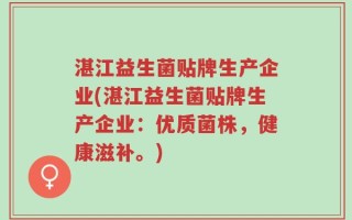 湛江益生菌贴牌生产企业(湛江益生菌贴牌生产企业：优质菌株，健康滋补。)