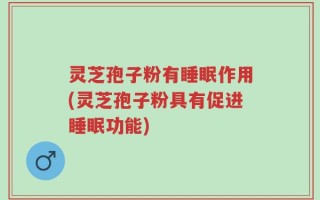 灵芝孢子粉有睡眠作用(灵芝孢子粉具有促进睡眠功能)
