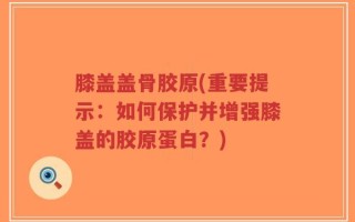 膝盖盖骨胶原(重要提示：如何保护并增强膝盖的胶原蛋白？)
