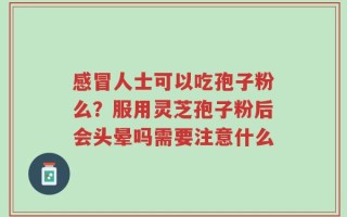 感冒人士可以吃孢子粉么？服用灵芝孢子粉后会头晕吗需要注意什么