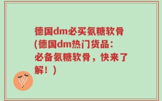 德国dm必买氨糖软骨(德国dm热门货品：必备氨糖软骨，快来了解！)