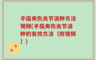 手指夹伤关节消肿方法视频(手指夹伤关节消肿的有效方法（附视频）)
