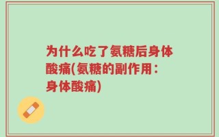 为什么吃了氨糖后身体酸痛(氨糖的副作用：身体酸痛)