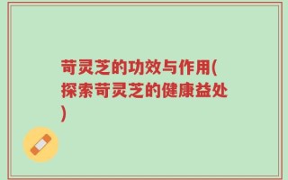 苛灵芝的功效与作用(探索苛灵芝的健康益处)