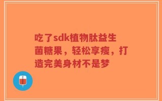 吃了sdk植物肽益生菌糖果，轻松享瘦，打造完美身材不是梦