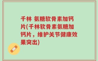 千林 氨糖软骨素加钙片(千林软骨素氨糖加钙片，维护关节健康效果突出)