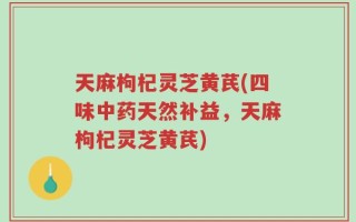 天麻枸杞灵芝黄芪(四味中药天然补益，天麻枸杞灵芝黄芪)