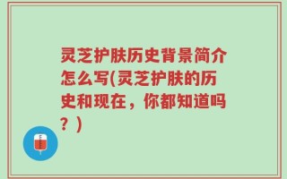 灵芝护肤历史背景简介怎么写(灵芝护肤的历史和现在，你都知道吗？)
