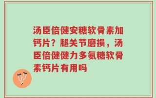 汤臣倍健安糖软骨素加钙片？腿关节磨损，汤臣倍健健力多氨糖软骨素钙片有用吗
