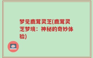 梦见鹿茸灵芝(鹿茸灵芝梦境：神秘的奇妙体验)