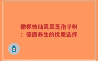 橄榄枝仙灵灵芝孢子粉：健康养生的优质选择