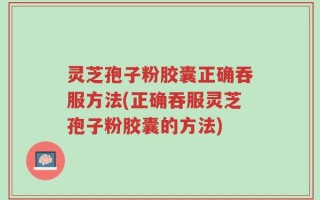 灵芝孢子粉胶囊正确吞服方法(正确吞服灵芝孢子粉胶囊的方法)