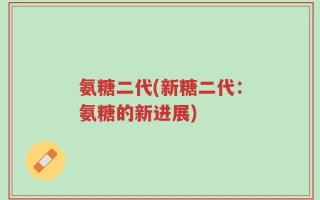 氨糖二代(新糖二代：氨糖的新进展)