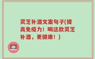 灵芝补酒文案句子(提高免疫力！喝这款灵芝补酒，更健康！)