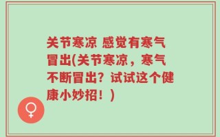 关节寒凉 感觉有寒气冒出(关节寒凉，寒气不断冒出？试试这个健康小妙招！)