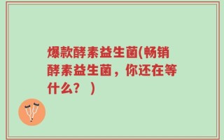 爆款酵素益生菌(畅销酵素益生菌，你还在等什么？ )