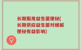 长期服用益生菌便秘(长期供应益生菌对缓解便秘有益影响)