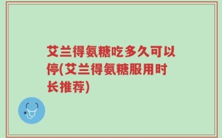 艾兰得氨糖吃多久可以停(艾兰得氨糖服用时长推荐)