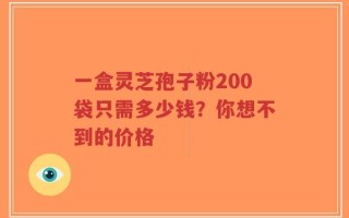 一盒灵芝孢子粉200袋只需多少钱？你想不到的价格