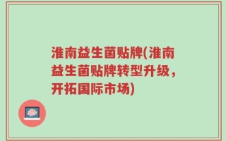 淮南益生菌贴牌(淮南益生菌贴牌转型升级，开拓国际市场)