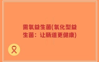 需氧益生菌(氧化型益生菌：让肠道更健康)